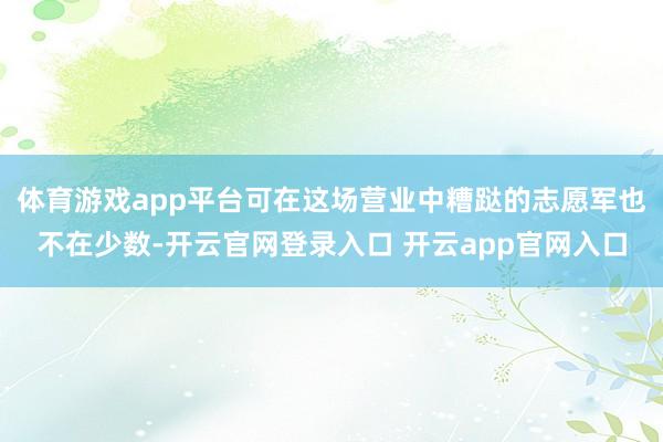 体育游戏app平台可在这场营业中糟跶的志愿军也不在少数-开云官网登录入口 开云app官网入口