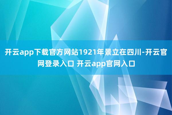 开云app下载官方网站1921年景立在四川-开云官网登录入口 开云app官网入口