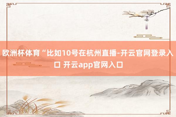 欧洲杯体育“比如10号在杭州直播-开云官网登录入口 开云app官网入口