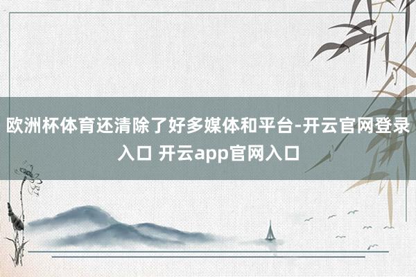 欧洲杯体育还清除了好多媒体和平台-开云官网登录入口 开云app官网入口