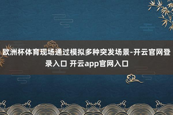 欧洲杯体育现场通过模拟多种突发场景-开云官网登录入口 开云app官网入口