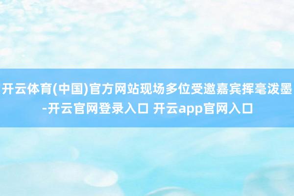 开云体育(中国)官方网站现场多位受邀嘉宾挥毫泼墨-开云官网登录入口 开云app官网入口