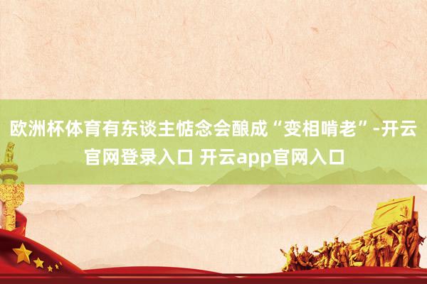 欧洲杯体育有东谈主惦念会酿成“变相啃老”-开云官网登录入口 开云app官网入口