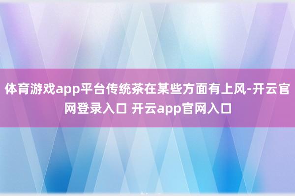 体育游戏app平台传统茶在某些方面有上风-开云官网登录入口 开云app官网入口