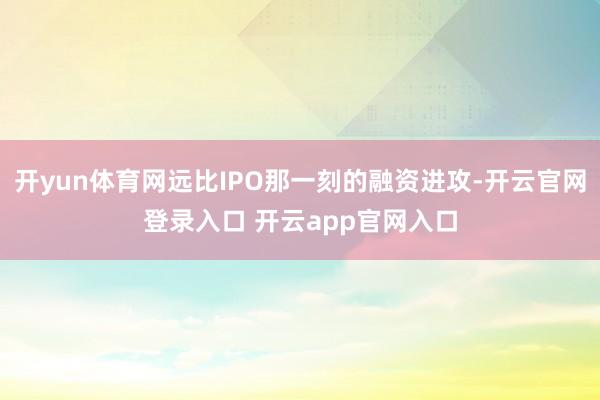 开yun体育网远比IPO那一刻的融资进攻-开云官网登录入口 开云app官网入口