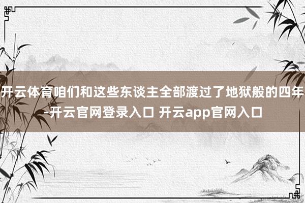 开云体育咱们和这些东谈主全部渡过了地狱般的四年-开云官网登录入口 开云app官网入口