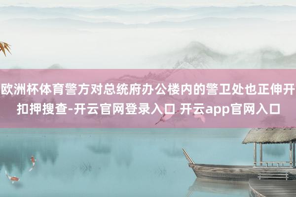 欧洲杯体育警方对总统府办公楼内的警卫处也正伸开扣押搜查-开云官网登录入口 开云app官网入口