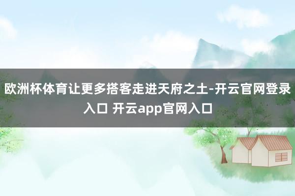 欧洲杯体育让更多搭客走进天府之土-开云官网登录入口 开云app官网入口
