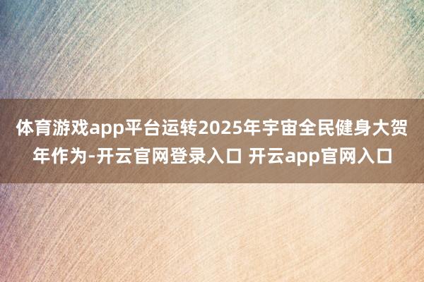 体育游戏app平台运转2025年宇宙全民健身大贺年作为-开云官网登录入口 开云app官网入口
