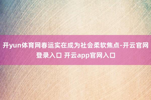 开yun体育网春运实在成为社会柔软焦点-开云官网登录入口 开云app官网入口