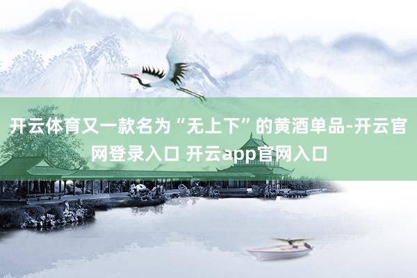 开云体育又一款名为“无上下”的黄酒单品-开云官网登录入口 开云app官网入口