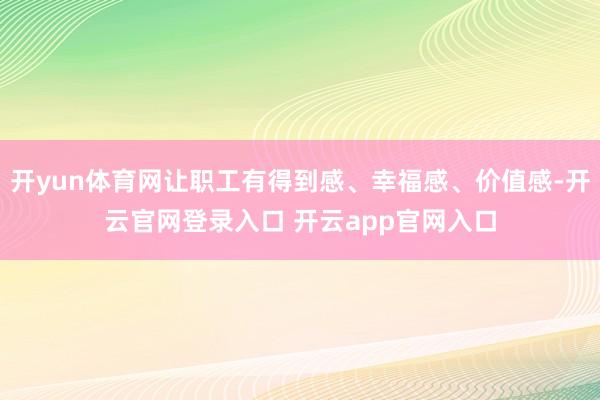 开yun体育网让职工有得到感、幸福感、价值感-开云官网登录入口 开云app官网入口