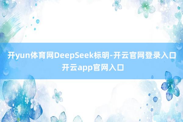 开yun体育网　　DeepSeek标明-开云官网登录入口 开云app官网入口