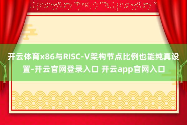 开云体育x86与RISC-V架构节点比例也能纯真设置-开云官网登录入口 开云app官网入口