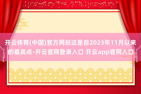 开云体育(中国)官方网站这是自2023年11月以来的最高点-开云官网登录入口 开云app官网入口
