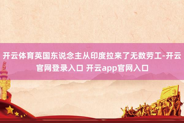 开云体育英国东说念主从印度拉来了无数劳工-开云官网登录入口 开云app官网入口