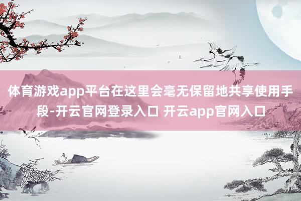 体育游戏app平台在这里会毫无保留地共享使用手段-开云官网登录入口 开云app官网入口
