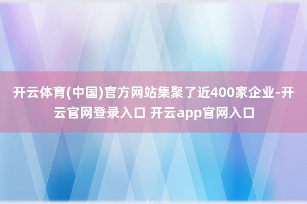开云体育(中国)官方网站集聚了近400家企业-开云官网登录入口 开云app官网入口
