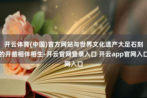 开云体育(中国)官方网站与世界文化遗产大足石刻的开凿相伴相生-开云官网登录入口 开云app官网入口