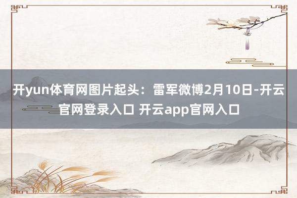 开yun体育网图片起头：雷军微博　　2月10日-开云官网登录入口 开云app官网入口