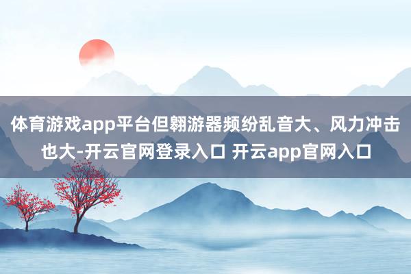 体育游戏app平台但翱游器频纷乱音大、风力冲击也大-开云官网登录入口 开云app官网入口