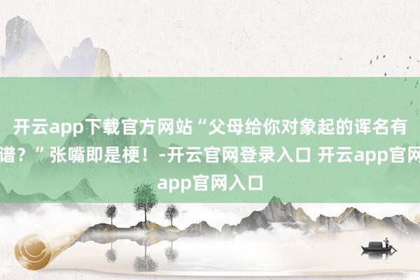 开云app下载官方网站“父母给你对象起的诨名有多离谱？”张嘴即是梗！-开云官网登录入口 开云app官网入口