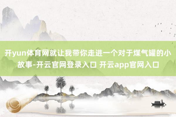 开yun体育网就让我带你走进一个对于煤气罐的小故事-开云官网登录入口 开云app官网入口