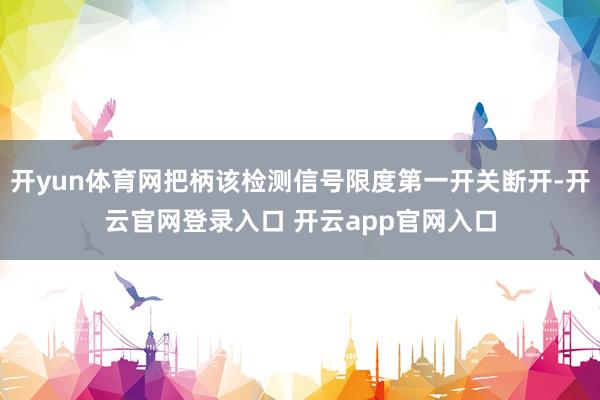 开yun体育网把柄该检测信号限度第一开关断开-开云官网登录入口 开云app官网入口