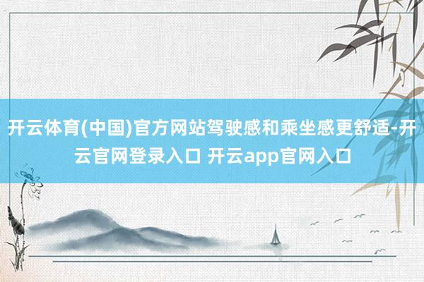 开云体育(中国)官方网站驾驶感和乘坐感更舒适-开云官网登录入口 开云app官网入口