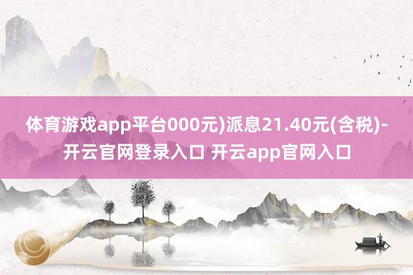 体育游戏app平台000元)派息21.40元(含税)-开云官网登录入口 开云app官网入口