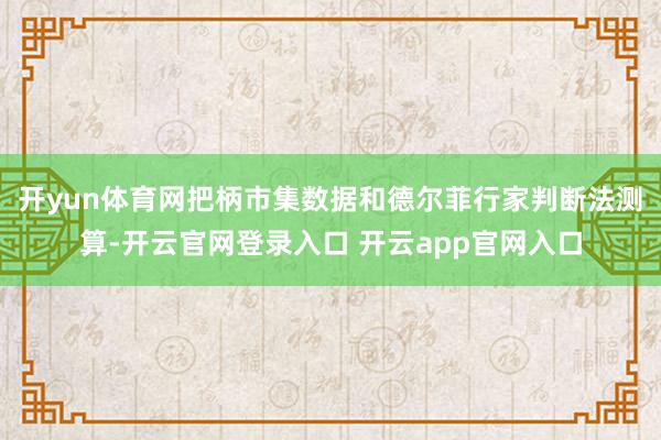 开yun体育网把柄市集数据和德尔菲行家判断法测算-开云官网登录入口 开云app官网入口