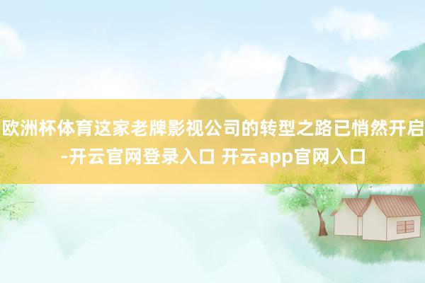 欧洲杯体育这家老牌影视公司的转型之路已悄然开启-开云官网登录入口 开云app官网入口