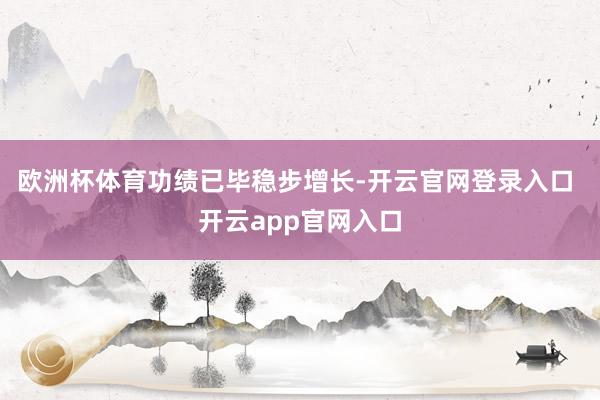 欧洲杯体育　　功绩已毕稳步增长-开云官网登录入口 开云app官网入口