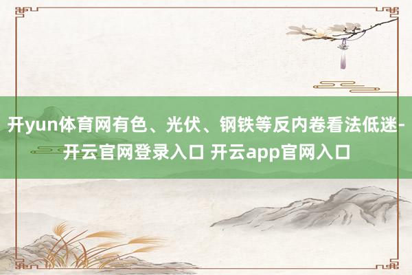 开yun体育网有色、光伏、钢铁等反内卷看法低迷-开云官网登录入口 开云app官网入口