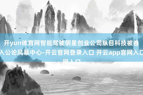 开yun体育网智能驾驶明星创业公司纵目科技被卷入公论风暴中心-开云官网登录入口 开云app官网入口