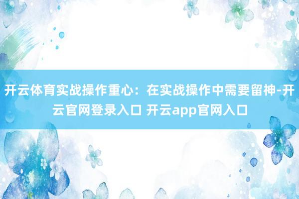 开云体育实战操作重心：在实战操作中需要留神-开云官网登录入口 开云app官网入口