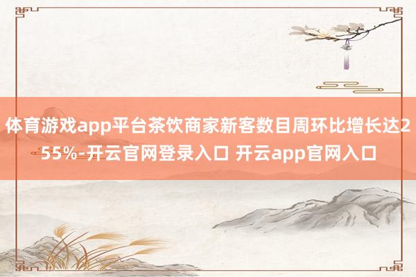 体育游戏app平台茶饮商家新客数目周环比增长达255%-开云官网登录入口 开云app官网入口