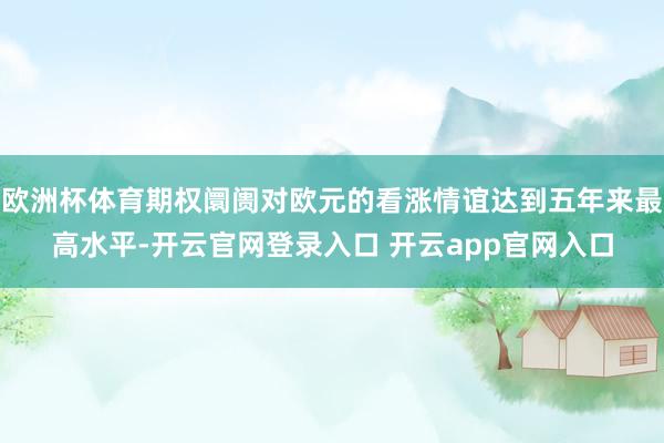 欧洲杯体育期权阛阓对欧元的看涨情谊达到五年来最高水平-开云官网登录入口 开云app官网入口