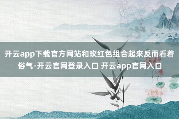 开云app下载官方网站和玫红色组合起来反而看着俗气-开云官网登录入口 开云app官网入口