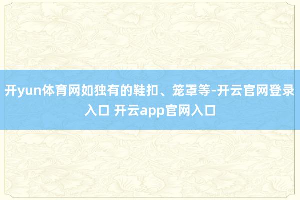 开yun体育网如独有的鞋扣、笼罩等-开云官网登录入口 开云app官网入口