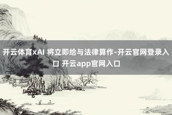 开云体育xAI 将立即给与法律算作-开云官网登录入口 开云app官网入口
