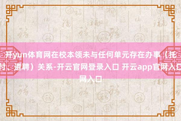 开yun体育网在校本领未与任何单元存在办事（托付、遴聘）关系-开云官网登录入口 开云app官网入口