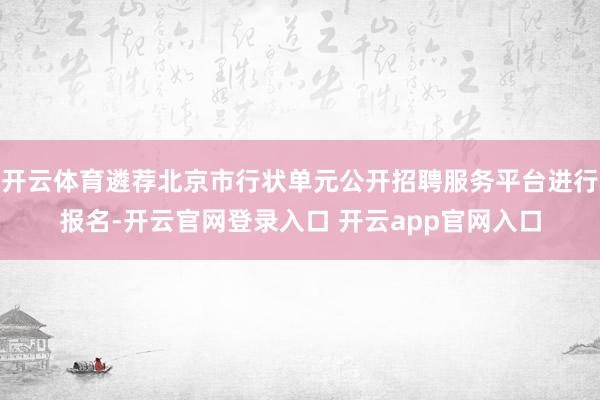 开云体育遴荐北京市行状单元公开招聘服务平台进行报名-开云官网登录入口 开云app官网入口