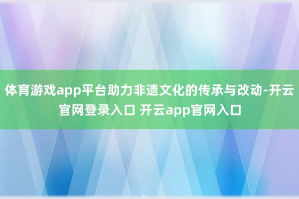 体育游戏app平台助力非遗文化的传承与改动-开云官网登录入口 开云app官网入口