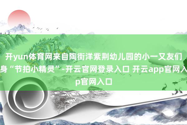 开yun体育网来自陶街洋紫荆幼儿园的小一又友们化身“节拍小精灵”-开云官网登录入口 开云app官网入口