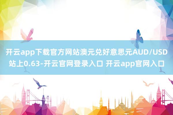 开云app下载官方网站澳元兑好意思元AUD/USD站上0.63-开云官网登录入口 开云app官网入口