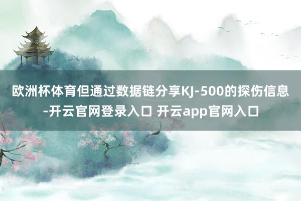 欧洲杯体育但通过数据链分享KJ-500的探伤信息-开云官网登录入口 开云app官网入口