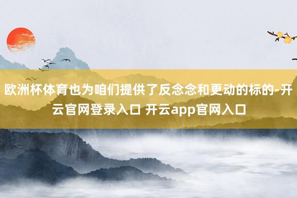 欧洲杯体育也为咱们提供了反念念和更动的标的-开云官网登录入口 开云app官网入口