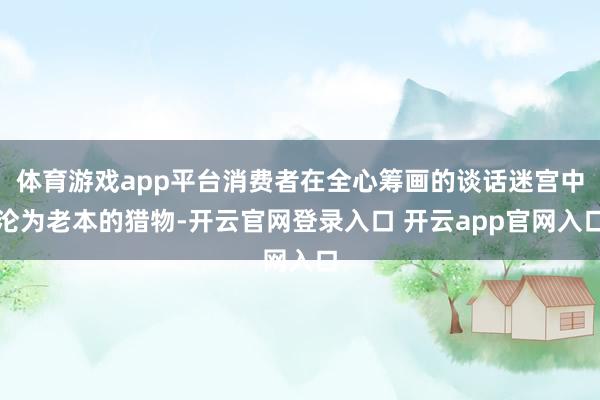 体育游戏app平台消费者在全心筹画的谈话迷宫中沦为老本的猎物-开云官网登录入口 开云app官网入口