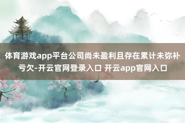 体育游戏app平台公司尚未盈利且存在累计未弥补亏欠-开云官网登录入口 开云app官网入口